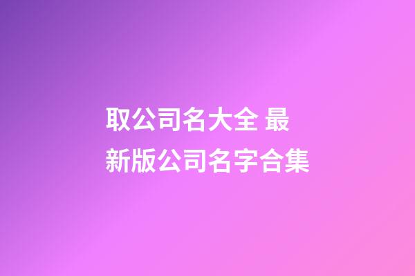 取公司名大全 最新版公司名字合集-第1張-公司起名-玄機派